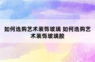 如何选购艺术装饰玻璃 如何选购艺术装饰玻璃胶